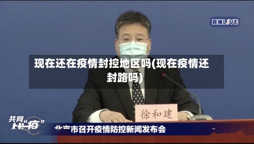 现在还在疫情封控地区吗(现在疫情还封路吗)-第3张图片