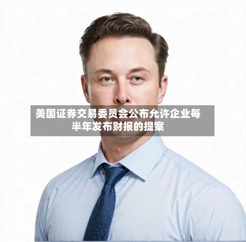 美国证券交易委员会公布允许企业每半年发布财报的提案-第1张图片