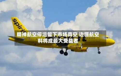 精神航空停运留下市场真空 边疆航空料将成最大受益者-第2张图片