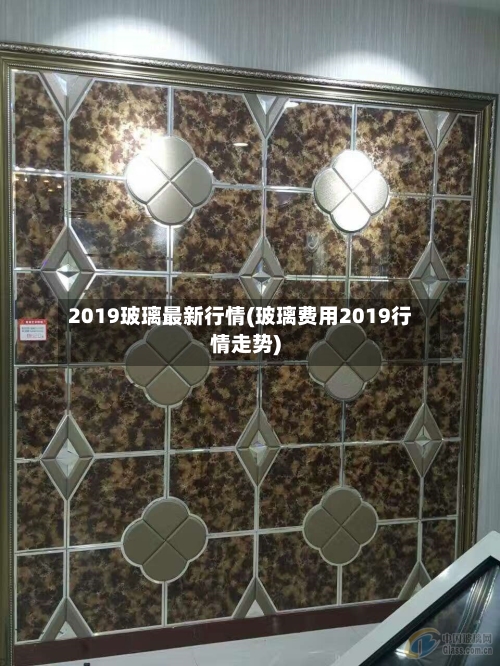 2019玻璃最新行情(玻璃费用2019行情走势)-第2张图片