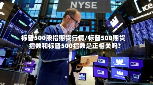 标普500股指期货行情/标普500期货指数和标普500指数是正相关吗?-第3张图片