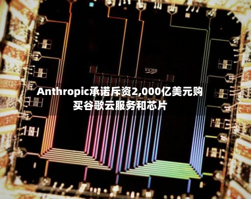 Anthropic承诺斥资2,000亿美元购买谷歌云服务和芯片-第3张图片