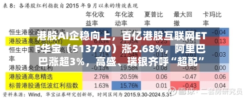 港股AI企稳向上	，百亿港股互联网ETF华宝（513770）涨2.68%，阿里巴巴涨超3%，高盛	、瑞银齐呼“超配	”-第1张图片