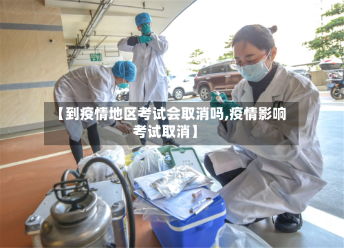 【到疫情地区考试会取消吗,疫情影响考试取消】-第2张图片