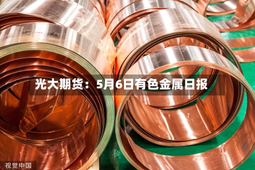 光大期货：5月6日有色金属日报-第1张图片