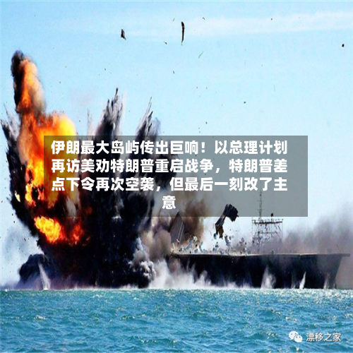 伊朗最大岛屿传出巨响！以总理计划再访美劝特朗普重启战争，特朗普差点下令再次空袭，但最后一刻改了主意-第1张图片