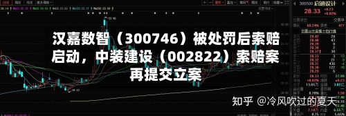 汉嘉数智（300746）被处罚后索赔启动，中装建设（002822）索赔案再提交立案-第1张图片