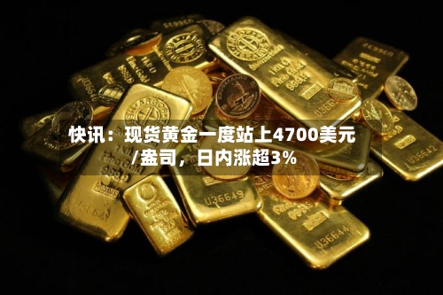 快讯：现货黄金一度站上4700美元/盎司	，日内涨超3%-第1张图片