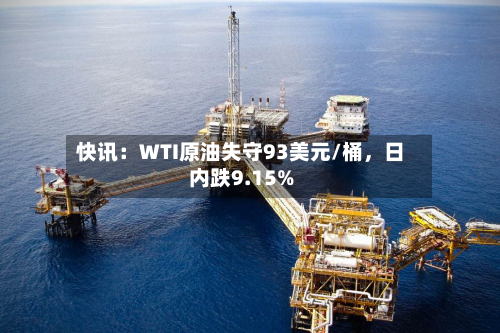 快讯：WTI原油失守93美元/桶	，日内跌9.15%-第2张图片