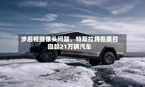 涉后视摄像头问题，特斯拉将在美召回超21万辆汽车-第2张图片