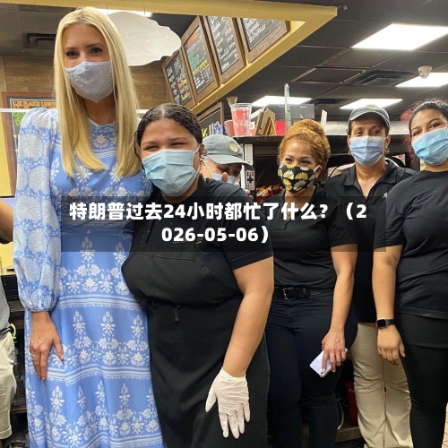 特朗普过去24小时都忙了什么？（2026-05-06）-第2张图片