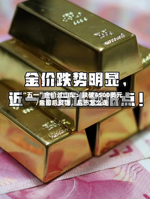 “五一”金价过山车：跌破4500美元/盎司后反弹，后市怎么走-第2张图片
