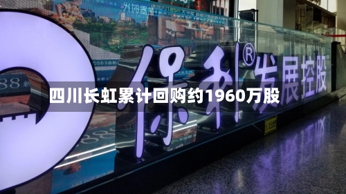 四川长虹累计回购约1960万股-第1张图片