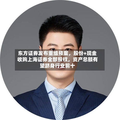 东方证券发布重组预案，股份+现金收购上海证券全部股权，资产总额有望跻身行业前十-第1张图片