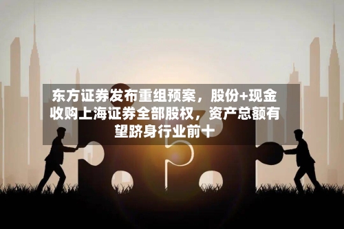 东方证券发布重组预案	，股份+现金收购上海证券全部股权，资产总额有望跻身行业前十-第2张图片