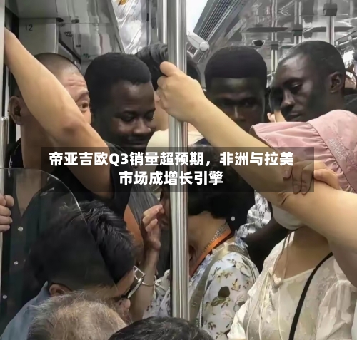帝亚吉欧Q3销量超预期，非洲与拉美市场成增长引擎-第3张图片