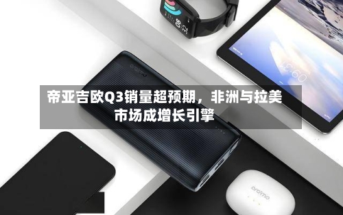 帝亚吉欧Q3销量超预期，非洲与拉美市场成增长引擎-第1张图片