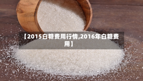 【2015白糖费用行情,2016年白糖费用】-第2张图片
