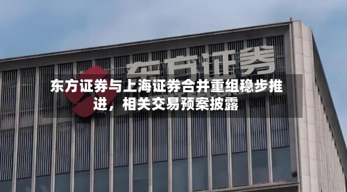 东方证券与上海证券合并重组稳步推进，相关交易预案披露-第1张图片