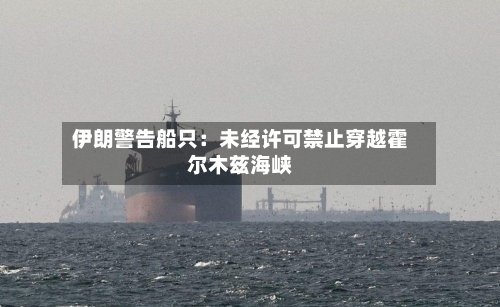 伊朗警告船只：未经许可禁止穿越霍尔木兹海峡-第1张图片