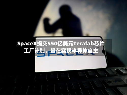 SpaceX提交550亿美元Terafab芯片工厂计划	，旨在实现半导体自主-第2张图片