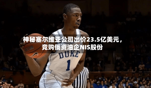 神秘塞尔维亚公司出价23.5亿美元，竞购俄资油企NIS股份-第1张图片