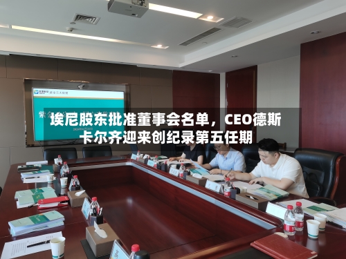 埃尼股东批准董事会名单	，CEO德斯卡尔齐迎来创纪录第五任期-第1张图片