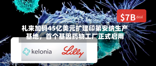 礼来加码45亿美元扩建印第安纳生产基地，首个基因药物工厂正式启用-第1张图片