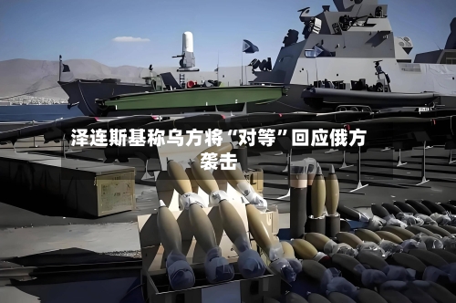 泽连斯基称乌方将“对等”回应俄方袭击-第2张图片