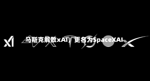 马斯克解散xAI，更名为SpaceXAI-第2张图片
