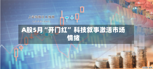 A股5月“开门红	” 科技叙事激活市场情绪-第1张图片