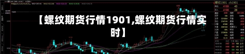【螺纹期货行情1901,螺纹期货行情实时】-第1张图片