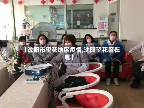【沈阳市望花地区疫情,沈阳望花区在哪】-第1张图片