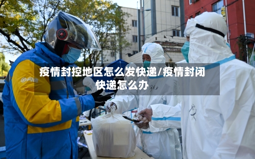 疫情封控地区怎么发快递/疫情封闭快递怎么办-第1张图片