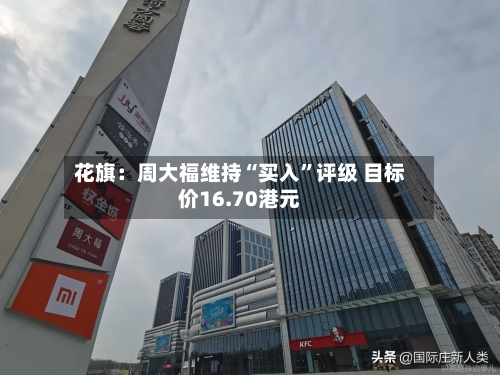 花旗：周大福维持“买入”评级 目标价16.70港元-第2张图片