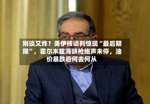 刚谈又炸？美伊核谈判惊现“最后期限”，霍尔木兹海峡枪炮声未停，油价暴跌后何去何从-第1张图片