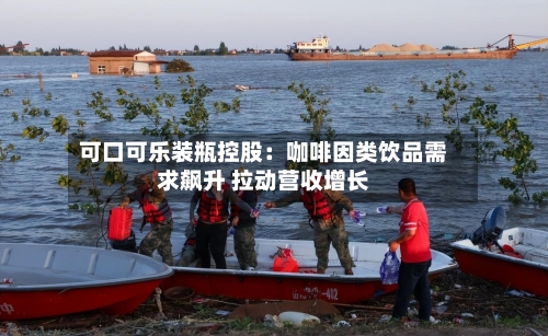 可口可乐装瓶控股：咖啡因类饮品需求飙升 拉动营收增长-第1张图片