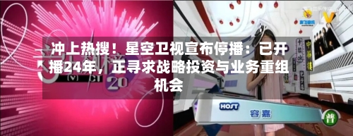 冲上热搜！星空卫视宣布停播：已开播24年，正寻求战略投资与业务重组机会-第1张图片