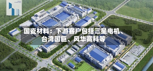 国瓷材料：下游客户包括三星电机、台湾国巨	、风华高科等-第1张图片