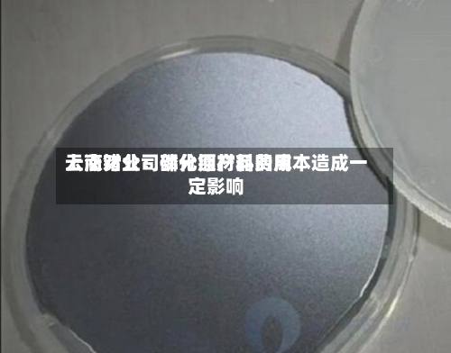 云南锗业：部分原材料费用上涨对公司磷化铟产品的成本造成一定影响-第2张图片