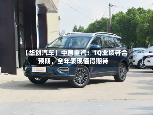 【华创汽车】中国重汽：1Q业绩符合预期，全年表现值得期待-第1张图片