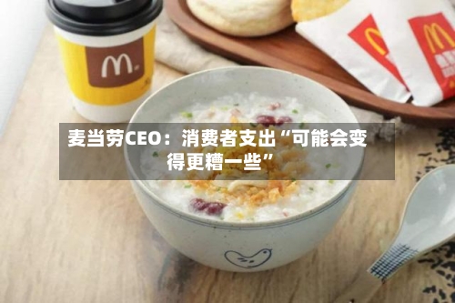 麦当劳CEO：消费者支出“可能会变得更糟一些”-第1张图片