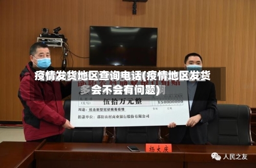 疫情发货地区查询电话(疫情地区发货会不会有问题)-第2张图片
