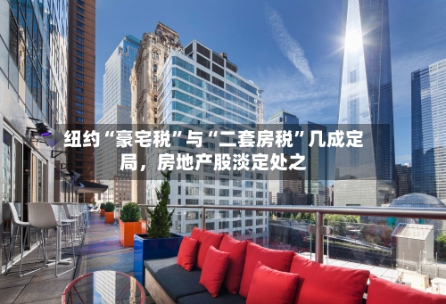 纽约“豪宅税”与“二套房税”几成定局，房地产股淡定处之-第1张图片
