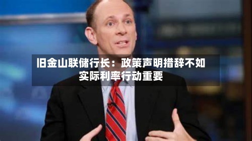 旧金山联储行长：政策声明措辞不如实际利率行动重要-第1张图片