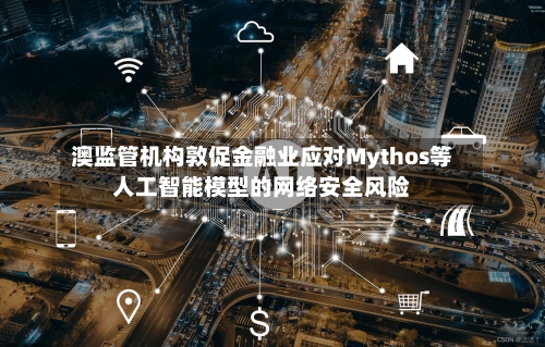 澳监管机构敦促金融业应对Mythos等人工智能模型的网络安全风险-第3张图片