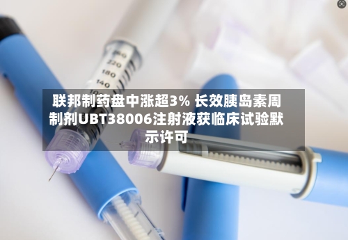 联邦制药盘中涨超3% 长效胰岛素周制剂UBT38006注射液获临床试验默示许可-第1张图片