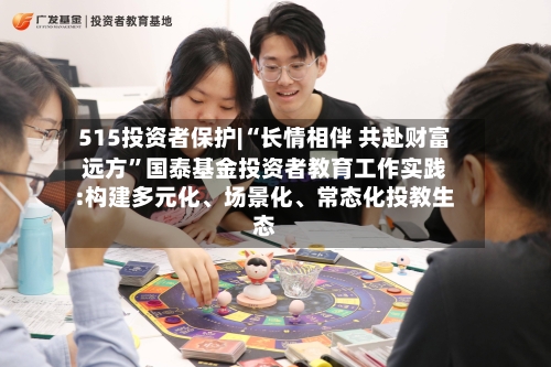 515投资者保护|“长情相伴 共赴财富远方	”国泰基金投资者教育工作实践:构建多元化	、场景化、常态化投教生态-第2张图片