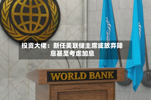 投资大佬：新任美联储主席或放弃降息甚至考虑加息-第2张图片