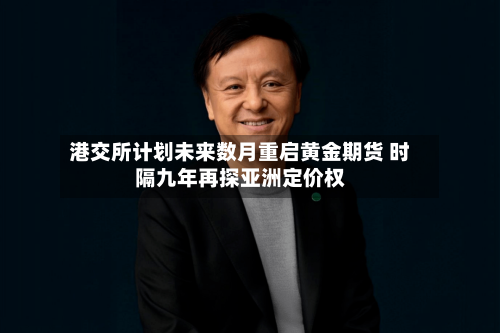 港交所计划未来数月重启黄金期货 时隔九年再探亚洲定价权-第2张图片